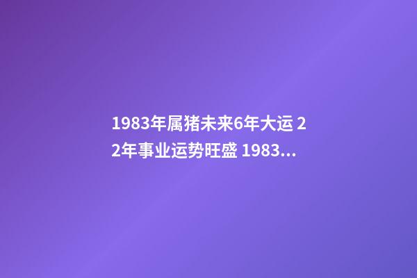 1983年属猪未来6年大运 22年事业运势旺盛 1983年属猪未来6年大运，83年属猪40岁以后大运-第1张-观点-玄机派